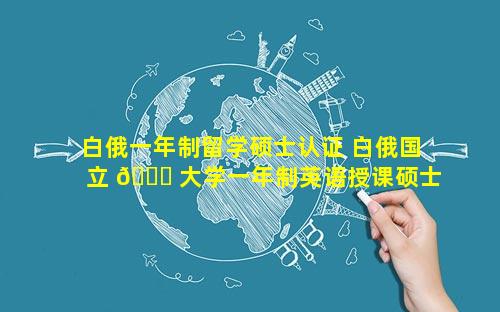 白俄一年制留学硕士认证 白俄国立 🐞 大学一年制英语授课硕士